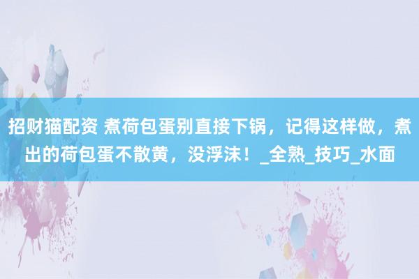招财猫配资 煮荷包蛋别直接下锅，记得这样做，煮出的荷包蛋不散黄，没浮沫！_全熟_技巧_水面