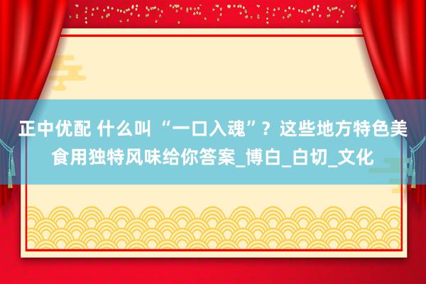 正中优配 什么叫 “一口入魂”？这些地方特色美食用独特风味给你答案_博白_白切_文化