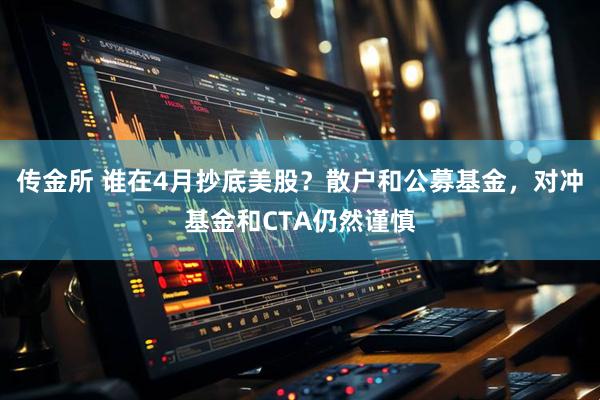 传金所 谁在4月抄底美股？散户和公募基金，对冲基金和CTA仍然谨慎