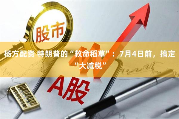 杨方配资 特朗普的“救命稻草”：7月4日前，搞定“大减税”