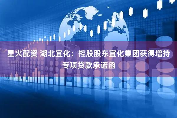 星火配资 湖北宜化：控股股东宜化集团获得增持专项贷款承诺函