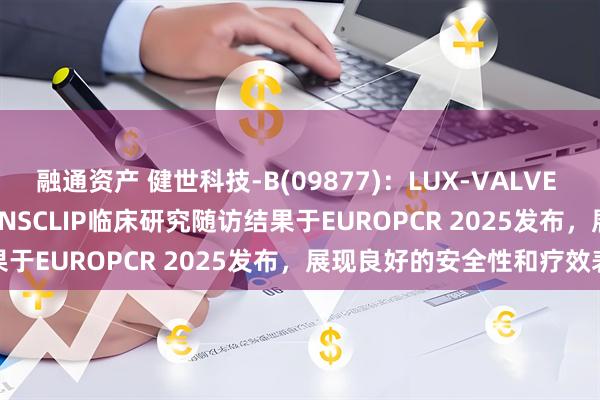 融通资产 健世科技-B(09877)：LUX-VALVE PLUS TRINITY研究及JENSCLIP临床研究随访结果于EUROPCR 2025发布，展现良好的安全性和疗效表现