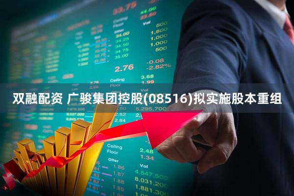 双融配资 广骏集团控股(08516)拟实施股本重组