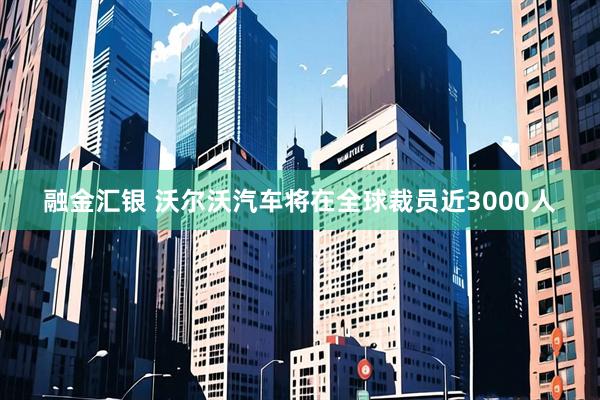 融金汇银 沃尔沃汽车将在全球裁员近3000人