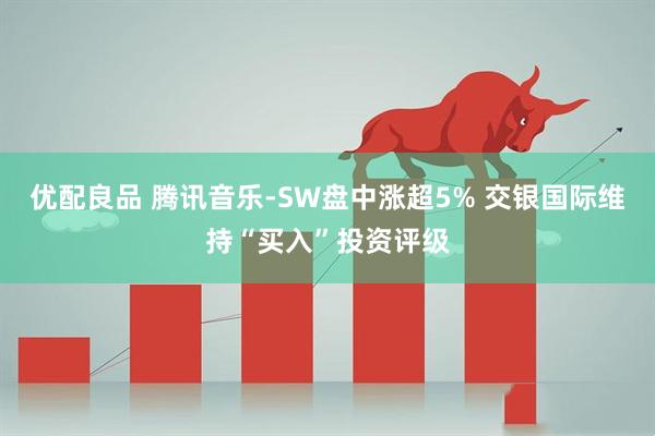 优配良品 腾讯音乐-SW盘中涨超5% 交银国际维持“买入”投资评级