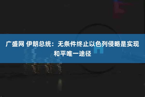 广盛网 伊朗总统：无条件终止以色列侵略是实现和平唯一途径