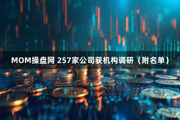 MOM操盘网 257家公司获机构调研（附名单）