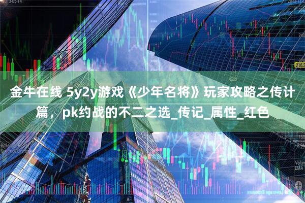 金牛在线 5y2y游戏《少年名将》玩家攻略之传计篇，pk约战的不二之选_传记_属性_红色