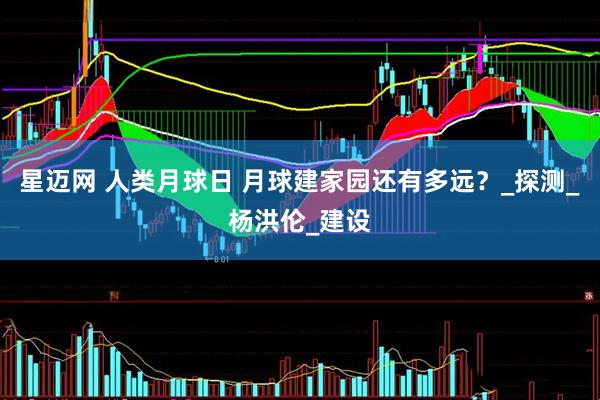 星迈网 人类月球日 月球建家园还有多远？_探测_杨洪伦_建设