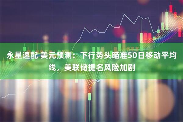 永星速配 美元预测：下行势头瞄准50日移动平均线，美联储提名风险加剧