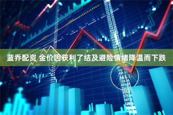 蓝乔配资 金价因获利了结及避险情绪降温而下跌