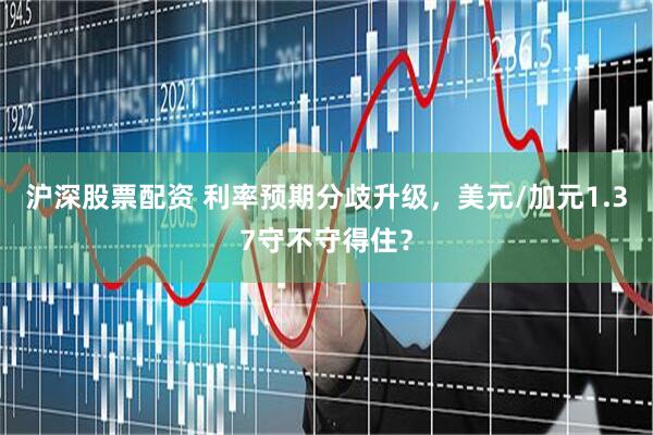 沪深股票配资 利率预期分歧升级，美元/加元1.37守不守得住？
