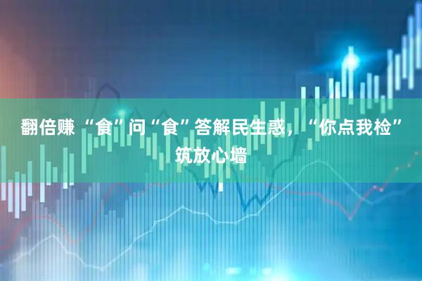 翻倍赚 “食”问“食”答解民生惑，“你点我检”筑放心墙
