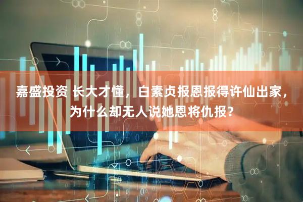 嘉盛投资 长大才懂，白素贞报恩报得许仙出家，为什么却无人说她恩将仇报？