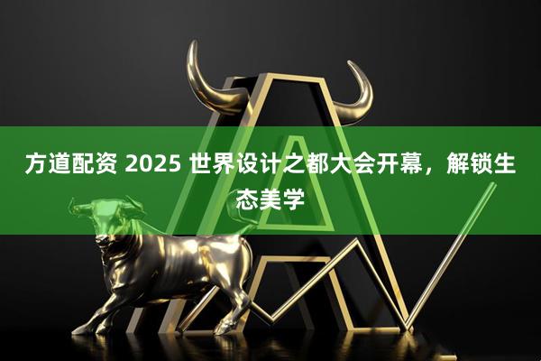 方道配资 2025 世界设计之都大会开幕，解锁生态美学