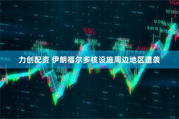 力创配资 伊朗福尔多核设施周边地区遭袭