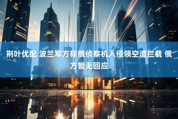 荆叶优配 波兰军方称俄侦察机入侵领空遭拦截 俄方暂无回应