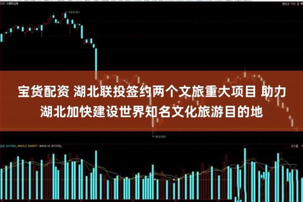 宝货配资 湖北联投签约两个文旅重大项目 助力湖北加快建设世界知名文化旅游目的地