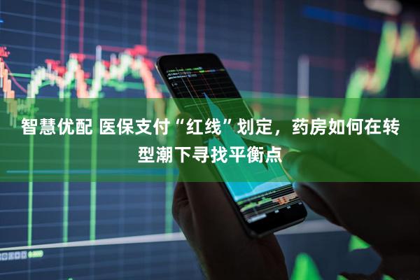 智慧优配 医保支付“红线”划定，药房如何在转型潮下寻找平衡点